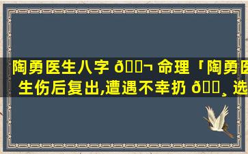陶勇医生八字 🐬 命理「陶勇医生伤后复出,遭遇不幸扔 🕸 选择温暖」
